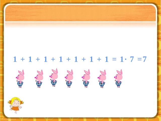 1 + 1 + 1 + 1 + 1 + 1 + 1 = 1∙ 7 =7 