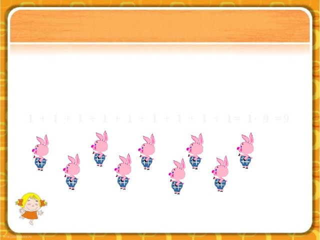 1 + 1 + 1 + 1 + 1 + 1 + 1 + 1 + 1= 1∙ 9 =9 
