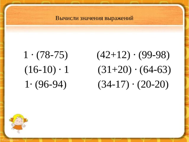  Вычисли значения выражений    1 ∙ (78-75) (42+12) ∙ (99-98)  (16-10) ∙ 1 (31+20) ∙ (64-63)  1∙ (96-94) (34-17) ∙ (20-20) 