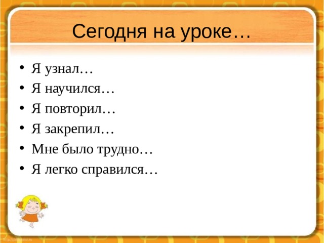 Сегодня на уроке… Я узнал… Я научился… Я повторил… Я закрепил… Мне было трудно… Я легко справился… 