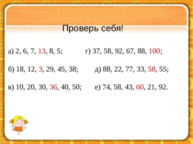 Проверь себя!   а) 2, 6, 7, 13 , 8, 5;    г) 37, 58, 92, 67, 88, 100 ; б) 18, 12, 3 , 29, 45, 38;   д) 88, 22, 77, 33, 58 , 55; в) 10, 20, 30, 36 , 40, 50;   е) 74, 58, 43, 60 , 21, 92. 