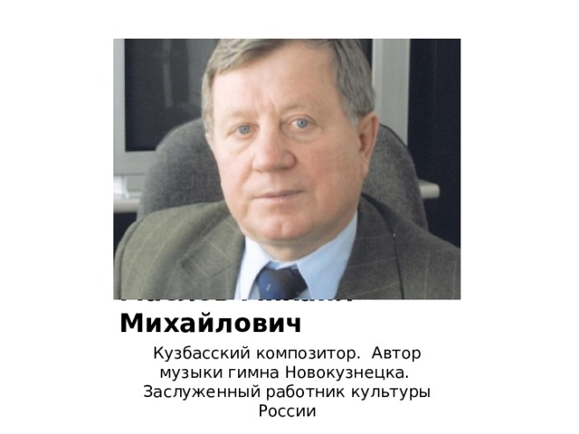 Маслов Михаил Михайлович Кузбасский композитор. Автор музыки гимна Новокузнецка. Заслуженный работник культуры России 