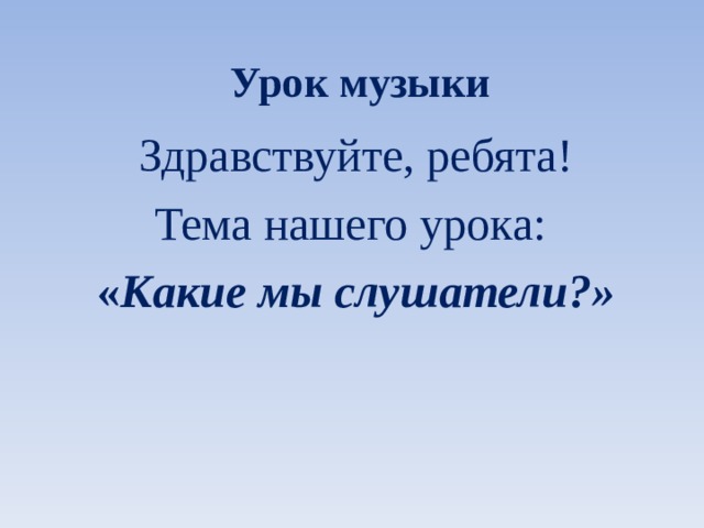 Урок музыки  Здравствуйте, ребята! Тема нашего урока: « Какие мы слушатели?» 