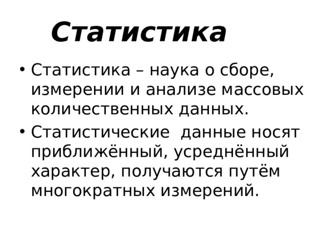 Статистика Статистика – наука о сборе, измерении и анализе массовых количественных данных. Статистические данные носят приближённый, усреднённый характер, получаются путём многократных измерений. 