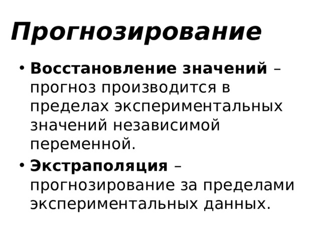 Прогнозирование Восстановление значений – прогноз производится в пределах экспериментальных значений независимой переменной. Экстраполяция – прогнозирование за пределами экспериментальных данных. 