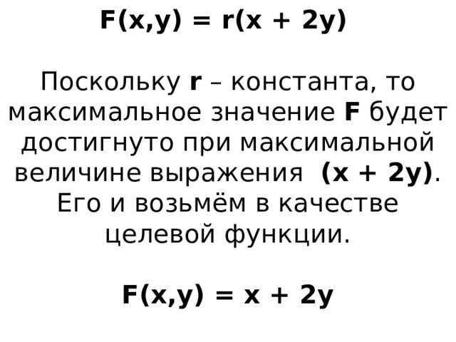 F(x,y) = r(x + 2y)   Поскольку r – константа, то максимальное значение F будет достигнуто при максимальной величине выражения (x + 2y) . Его и возьмём в качестве целевой функции.   F(x,y) = x + 2y   