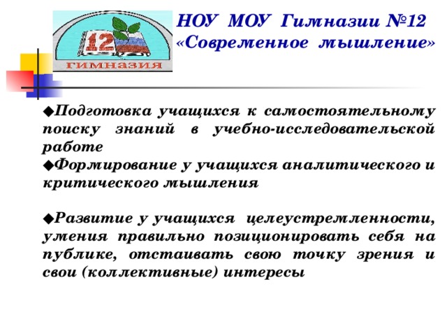 НОУ МОУ Гимназии №12 «Современное мышление» ◆ Подготовка учащихся к самостоятельному поиску знаний в учебно-исследовательской работе ◆ Формирование у учащихся аналитического и критического мышления  ◆ Развитие у учащихся целеустремленности, умения правильно позиционировать себя на публике, отстаивать свою точку зрения и свои (коллективные) интересы 
