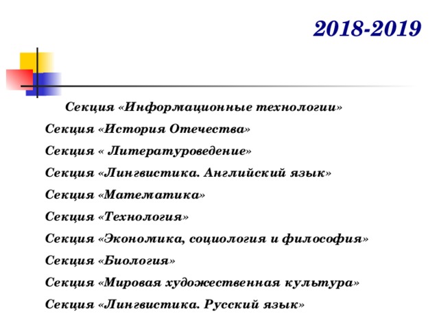 2018-2019   Секция «Информационные технологии» Секция «История Отечества» Секция « Литературоведение» Секция «Лингвистика. Английский язык» Секция «Математика» Секция «Технология» Секция «Экономика, социология и философия» Секция «Биология» Секция «Мировая художественная культура» Секция «Лингвистика. Русский язык» 