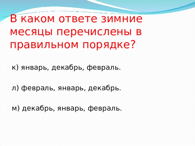 В каком ответе зимние месяцы перечислены в правильном порядке? к) январь, декабрь, февраль. л) февраль, январь, декабрь. м) декабрь, январь, февраль. 