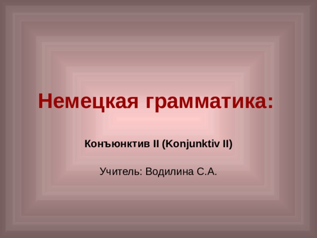 Немецкая грамматика:  Конъюнктив II (Konjunktiv II)   Учитель: Водилина С.А. 