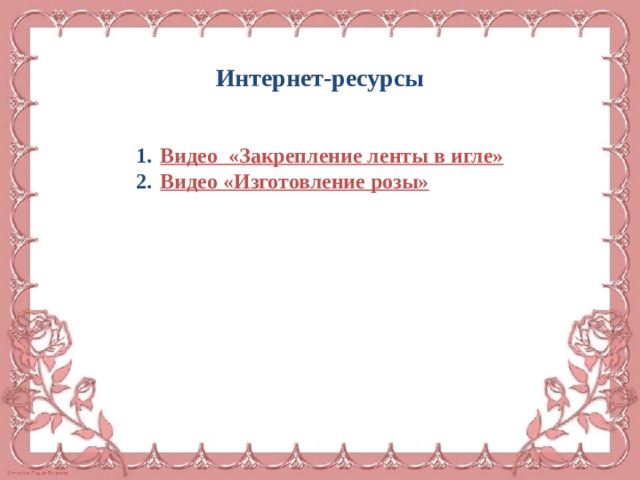Интернет-ресурсы Видео  «Закрепление ленты в игле» Видео «Изготовление розы» 