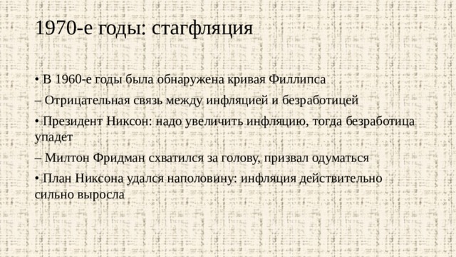 1970-е годы: стагфляция   • В 1960-е годы была обнаружена кривая Филлипса – Отрицательная связь между инфляцией и безработицей • Президент Никсон: надо увеличить инфляцию, тогда безработица упадет – Милтон Фридман схватился за голову, призвал одуматься • План Никсона удался наполовину: инфляция действительно сильно выросла 