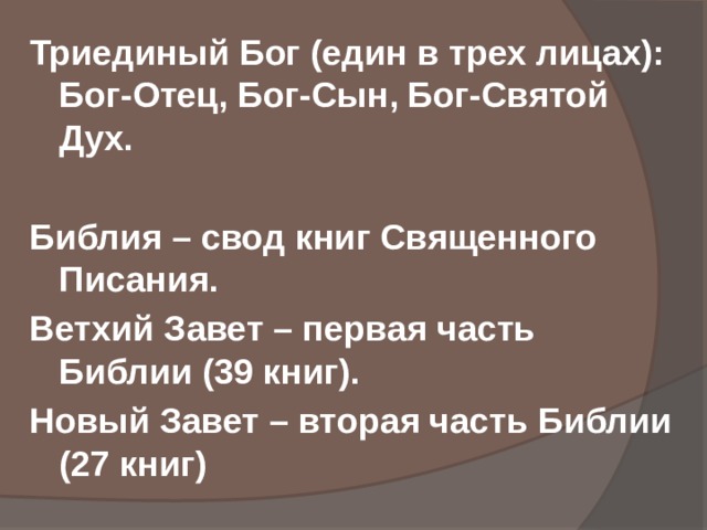 Триединый Бог (един в трех лицах): Бог-Отец, Бог-Сын, Бог-Святой Дух.  Библия – свод книг Священного Писания. Ветхий Завет – первая часть Библии (39 книг). Новый Завет – вторая часть Библии (27 книг) 