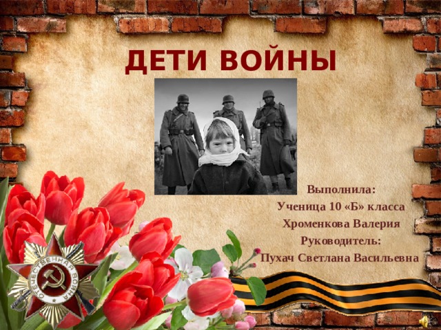 ДЕТИ ВОЙНЫ   Выполнила: Ученица 10 «Б» класса Хроменкова Валерия Руководитель: Пухач Светлана Васильевна  