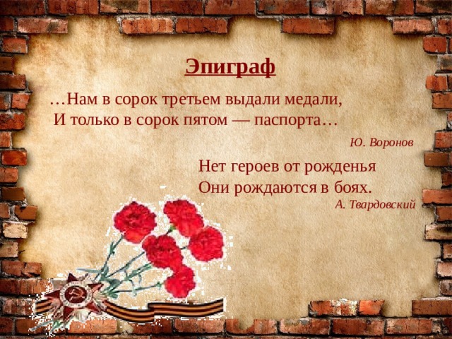 Эпиграф … Нам в сорок третьем выдали медали,  И только в сорок пятом — паспорта…  Ю. Воронов Нет героев от рожденья Они рождаются в боях.  А. Твардовский 