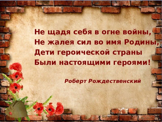 Не щадя себя в огне войны, Не жалея сил во имя Родины, Дети героической страны Были настоящими героями!      Роберт Рождественский  