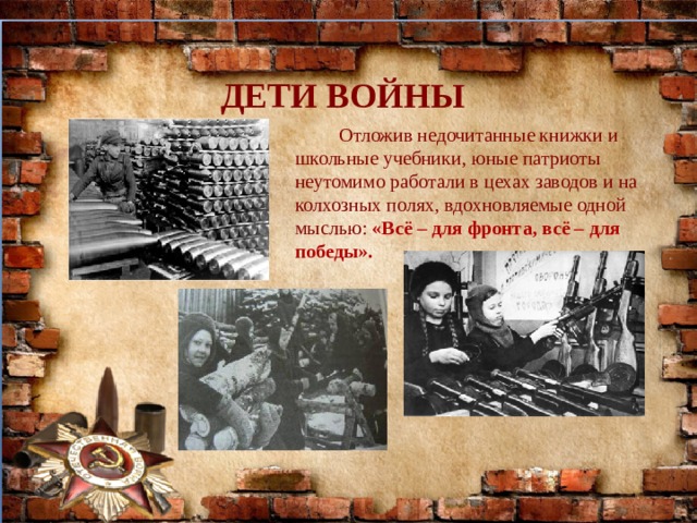 ДЕТИ ВОЙНЫ  Отложив недочитанные книжки и школьные учебники, юные патриоты неутомимо работали в цехах заводов и на колхозных полях, вдохновляемые одной мыслью: «Всё – для фронта, всё – для победы». 