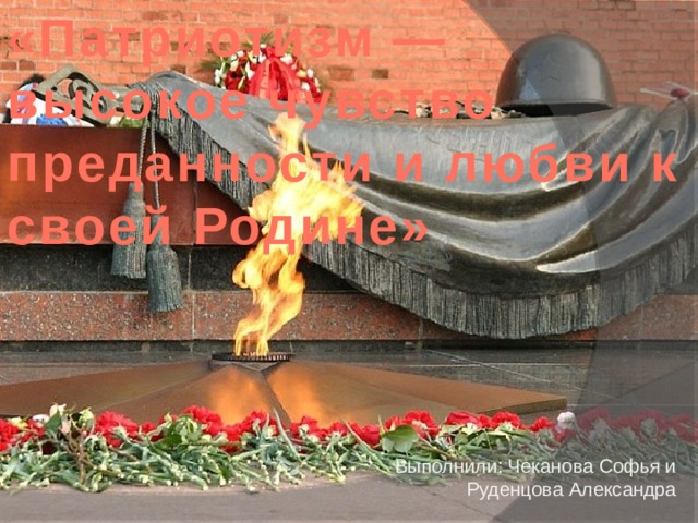 «Патриотизм —высокое чувство преданности и любви к своей Родине» Выполнили: Чеканова Софья и  Руденцова Александра   
