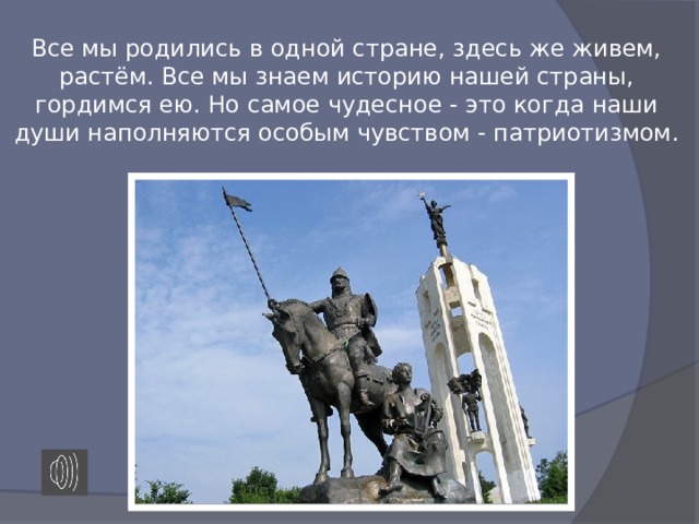 Все мы родились в одной стране, здесь же живем, растём. Все мы знаем историю нашей страны, гордимся ею. Но самое чудесное - это когда наши души наполняются особым чувством - патриотизмом . 