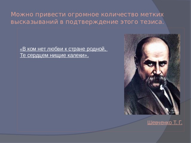 Можно привести огромное количество метких высказываний в подтверждение этого тезиса.    « В ком нет любви к стране родной,  Те сердцем нищие калеки».         Шевченко Т. Г.  