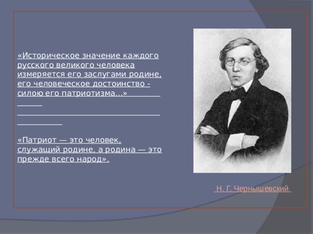 «Историческое значение каждого русского великого человека измеряется его заслугами родине, его человеческое достоинство - силою его патриотизма...»     «Патриот — это человек, служащий родине, а родина — это прежде всего народ».     Н. Г. Чернышевский 