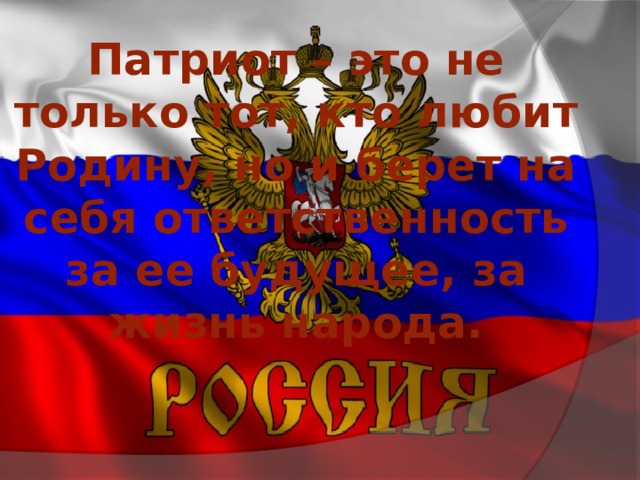 Патриот – это не только тот, кто любит Родину, но и берет на себя ответственность за ее будущее, за жизнь народа. 