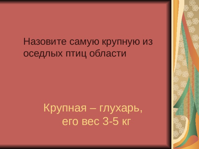 Назовите самую крупную из оседлых птиц области   Крупная – глухарь, его вес 3-5 кг 