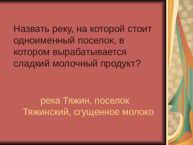 Назвать реку, на которой стоит одноименный поселок, в котором вырабатывается сладкий молочный продукт?   река Тяжин, поселок Тяжинский, сгущенное молоко 