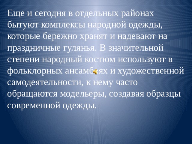 Еще и сегодня в отдельных районах бытуют комплексы народной одежды, которые бережно хранят и надевают на праздничные гулянья. В значительной степени народный костюм используют в фольклорных ансамблях и художественной самодеятельности, к нему часто обращаются модельеры, создавая образцы современной одежды. 