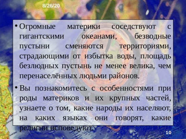 8/26/20 4. Что будем изучать в этом учебном году В этом году вы продолжите знакомство и с географией как наукой, и с нашей прекрасной планетой. Опираясь на свои знания о Земле как едином целом, вы узнаете о том, что земная поверхность удивительно разнообразна.  