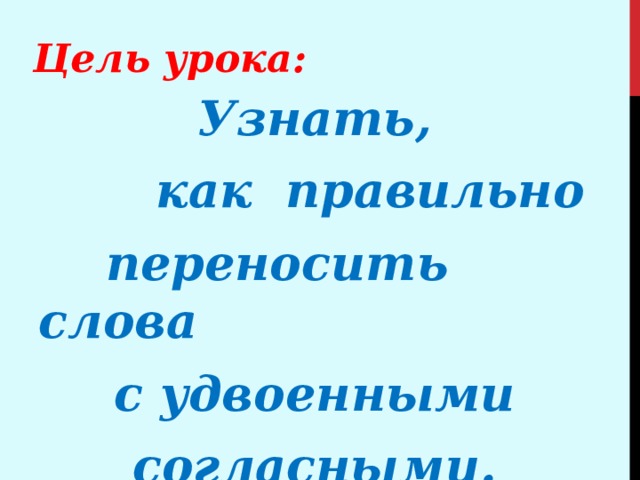 Цель урока: Узнать,  как правильно  переносить слова  с удвоенными согласными. 