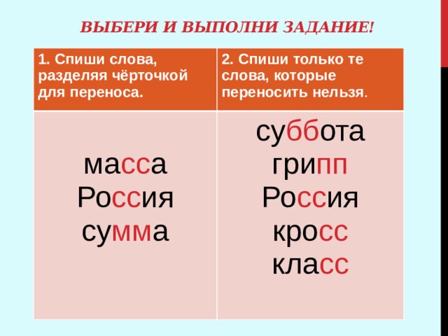 Выбери и выполни задание! 1. Спиши слова, разделяя чёрточкой для переноса. 2. Спиши только те слова, которые переносить нельзя . ма сс а  Ро сс ия  су мм а су бб ота гри пп Ро сс ия кро сс кла сс 
