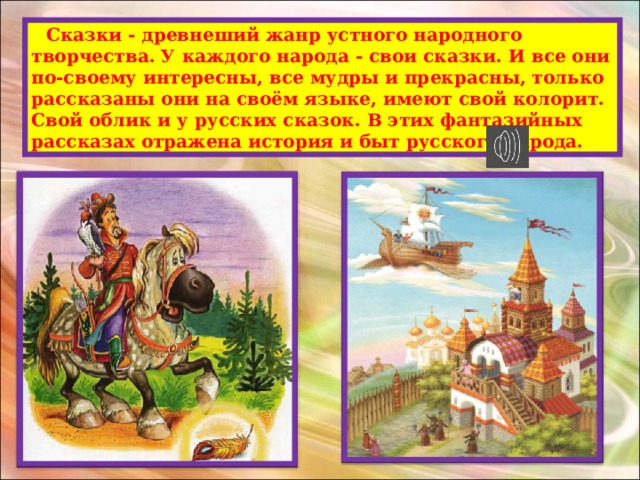  Сказки - древнеший жанр устного народного творчества. У каждого народа - свои сказки. И все они по-своему интересны, все мудры и прекрасны, только рассказаны они на своём языке, имеют свой колорит. Свой облик и у русских сказок. В этих фантазийных рассказах отражена история и быт русского народа. 