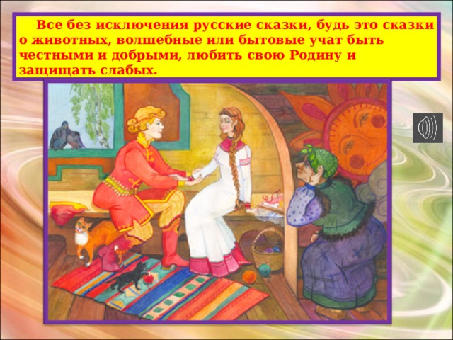  Все без исключения русские сказки, будь это сказки о животных, волшебные или бытовые учат быть честными и добрыми, любить свою Родину и защищать слабых. 