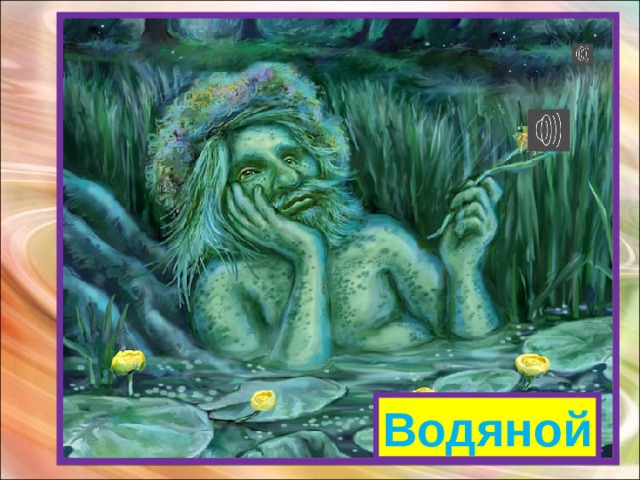 Внутри него водица, С ним не хотят водиться, А все его подружки - Пиявки да лягушки! Водорослями зарос Добрый дедушка …  Внутри него водица, С ним не хотят водиться, А все его подружки - Пиявки да лягушки! Водяной 