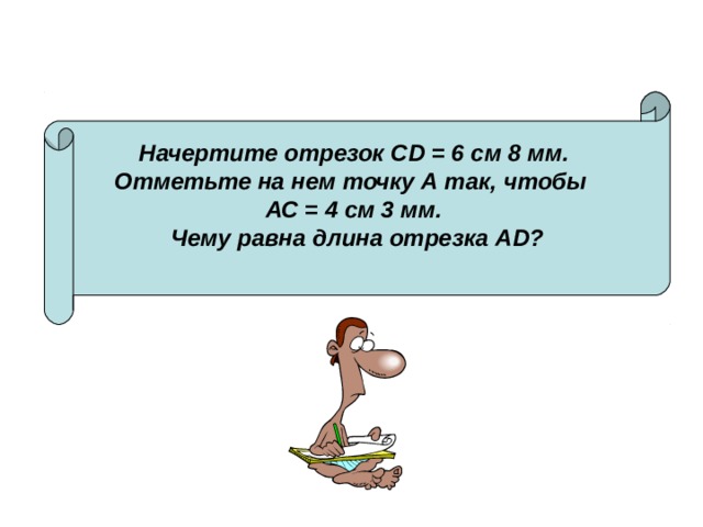 Начертите отрезок CD = 6 см 8 мм. Отметьте на нем точку А так, чтобы АС = 4 см 3 мм. Чему равна длина отрезка А D ?  