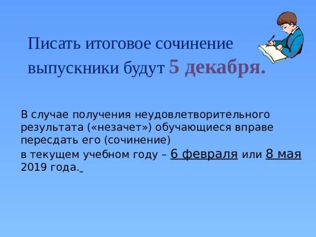 Писать итоговое сочинение выпускники будут 5 декабря. В случае получения неудовлетворительного результата («незачет») обучающиеся вправе пересдать его (сочинение) в текущем учебном году – 6 февраля  или 8 мая 2019 года.   
