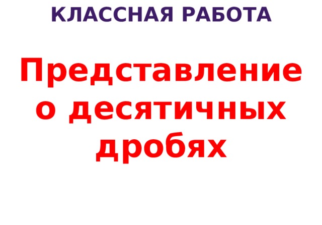 Классная работа Представление о десятичных дробях 3 