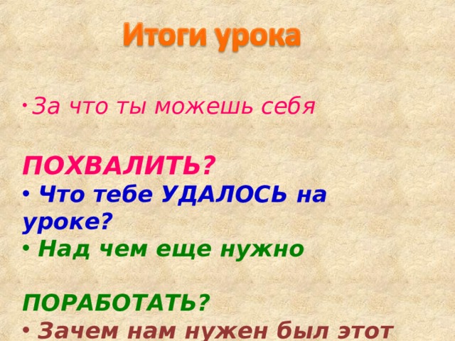  За что ты можешь себя  ПОХВАЛИТЬ?  Что тебе УДАЛОСЬ на уроке?  Над чем еще нужно  ПОРАБОТАТЬ?  Зачем нам нужен был этот урок? 