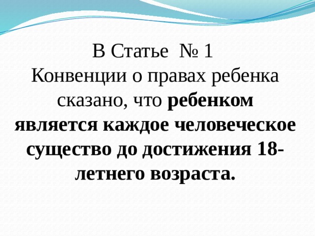 В Статье № 1  Конвенции о правах ребенка сказано, что ребенком является каждое человеческое существо до достижения 18-летнего возраста.   