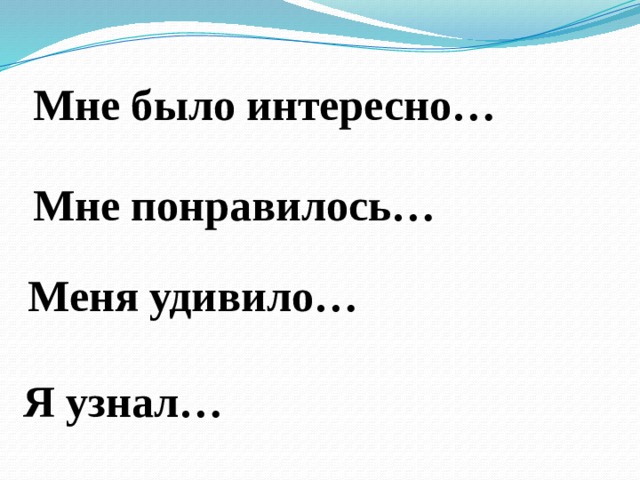 Мне было интересно… Мне понравилось… Меня удивило… Я узнал… 