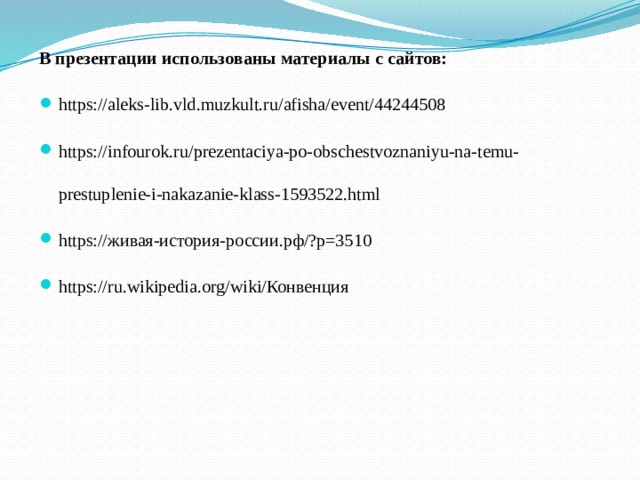 В презентации использованы материалы с сайтов: https://aleks-lib.vld.muzkult.ru/afisha/event/44244508 https://infourok.ru/prezentaciya-po-obschestvoznaniyu-na-temu-prestuplenie-i-nakazanie-klass-1593522.html https://живая-история-россии.рф/?p=3510 https://ru.wikipedia.org/wiki/Конвенция 