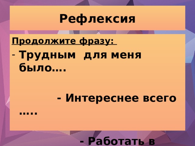 Рефлексия Продолжите фразу: Трудным для меня было….   - Интереснее всего …..   - Работать в команде …. 
