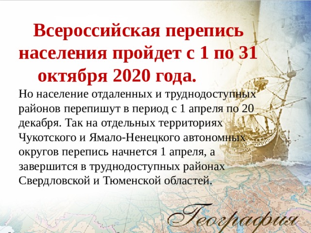  Всероссийская перепись населения пройдет с 1 по 31 октября 2020 года. Но население отдаленных и труднодоступных районов перепишут в период с 1 апреля по 20 декабря. Так на отдельных территориях Чукотского и Ямало-Ненецкого автономных округов перепись начнется 1 апреля, а завершится в труднодоступных районах Свердловской и Тюменской областей.   