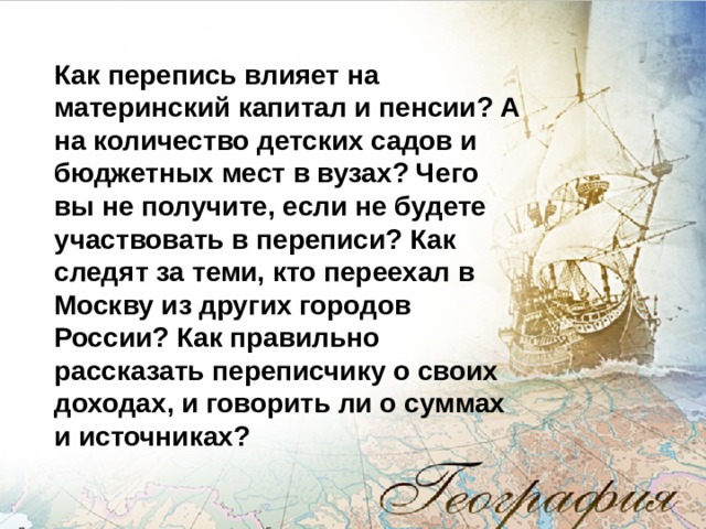 Как перепись влияет на материнский капитал и пенсии? А на количество детских садов и бюджетных мест в вузах? Чего вы не получите, если не будете участвовать в переписи? Как следят за теми, кто переехал в Москву из других городов России? Как правильно рассказать переписчику о своих доходах, и говорить ли о суммах и источниках? 