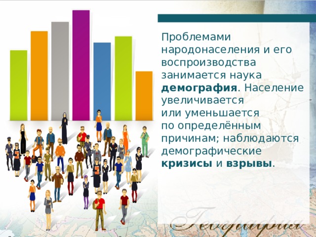Проблемами народонаселения и его воспроизводства занимается наука демография . Население увеличивается или уменьшается по определённым причинам; наблюдаются демографические кризисы и взрывы . 