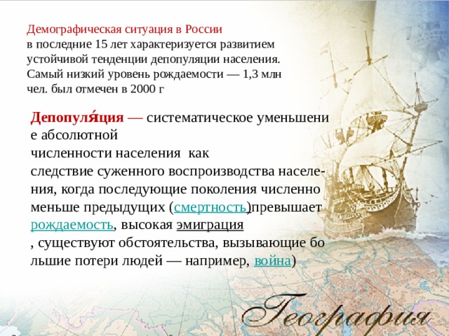 Демографическая ситуация в России в последние 15 лет характеризуется развитием устойчивой тенденции депопуляции населения. Самый низкий уровень рождаемости — 1,3 млн чел. был отмечен в 2000 г Депопуля́ция  —  систематическое уменьшение абсолютной  численности населения  как следствие суженного воспроизводства населе-ния, когда последующие поколения численно  меньше предыдущих ( смертность ) превышает  рождаемость , высокая  эмиграция , существуют обстоятельства, вызывающие большие потери людей — например,  война ) 