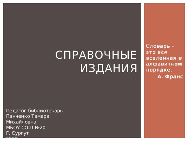 Словарь - это вся вселенная в алфавитном порядке. Справочные издания А. Франс Словарь - это вся вселенная в алфавитном порядке. А. Франс Педагог-библиотекарь Панченко Тамара Михайловна МБОУ СОШ №20 Г. Сургут 2020г. 