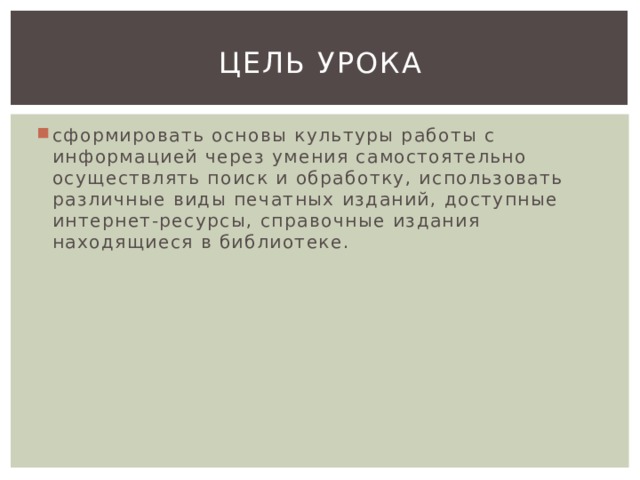 Цель урока сформировать основы культуры работы с информацией через умения самостоятельно осуществлять поиск и обработку, использовать различные виды печатных изданий, доступные интернет-ресурсы, справочные издания находящиеся в библиотеке. 