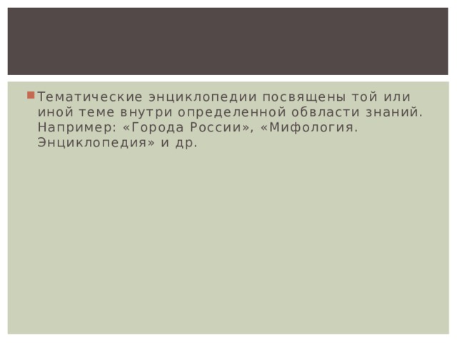 Тематические энциклопедии посвящены той или иной теме внутри определенной обвласти знаний. Например: «Города России», «Мифология. Энциклопедия» и др. 